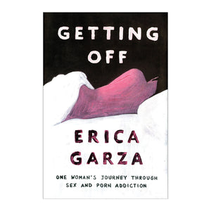 Getting Off by Erica Garza: One Woman's Journey Through Sex & Porn Addiction